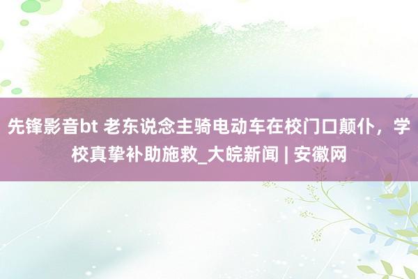 先锋影音bt 老东说念主骑电动车在校门口颠仆，学校真挚补助施救_大皖新闻 | 安徽网