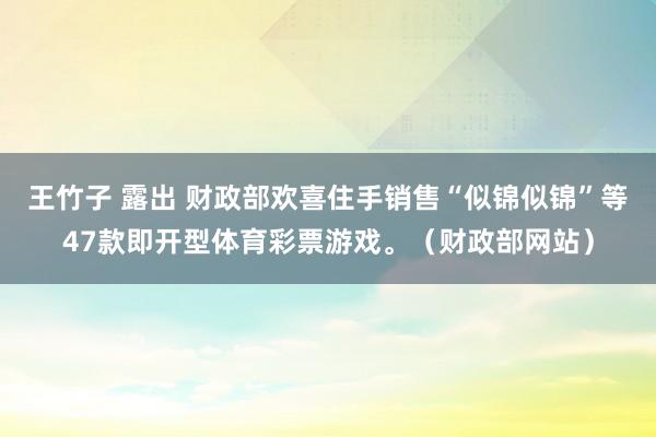 王竹子 露出 财政部欢喜住手销售“似锦似锦”等47款即开型体育彩票游戏。（财政部网站）