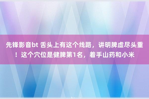 先锋影音bt 舌头上有这个线路，讲明脾虚尽头重！这个穴位是健脾第1名，着手山药和小米