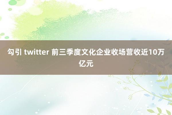 勾引 twitter 前三季度文化企业收场营收近10万亿元