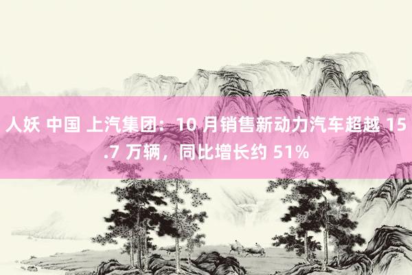 人妖 中国 上汽集团：10 月销售新动力汽车超越 15.7 万辆，同比增长约 51%