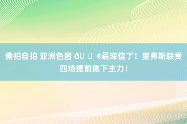 偷拍自拍 亚洲色图 😢叒深信了！里弗斯联贯四场提前撤下主力！