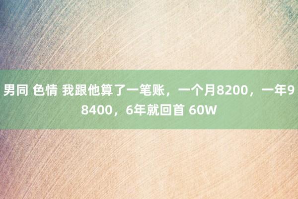 男同 色情 我跟他算了一笔账，一个月8200，一年98400，6年就回首 60W