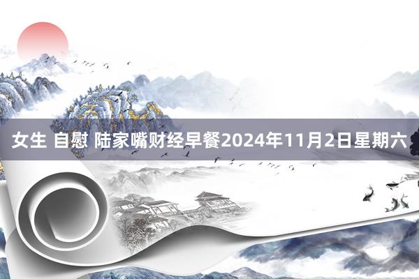 女生 自慰 陆家嘴财经早餐2024年11月2日星期六