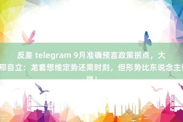 反差 telegram 9月准确预言政策拐点，大摩邢自立：龙套想维定势还需时刻，但形势比东说念主强！