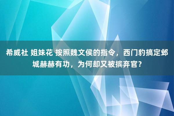 希威社 姐妹花 按照魏文侯的指令，西门豹搞定邺城赫赫有功，为何却又被摈弃官？