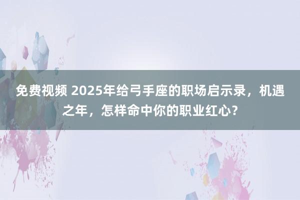 免费视频 2025年给弓手座的职场启示录，机遇之年，怎样命中你的职业红心？