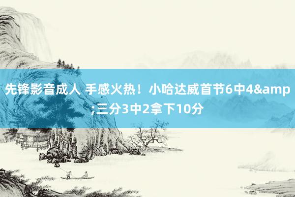 先锋影音成人 手感火热！小哈达威首节6中4&三分3中2拿下10分