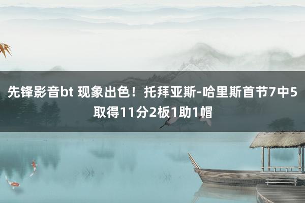 先锋影音bt 现象出色！托拜亚斯-哈里斯首节7中5取得11分2板1助1帽