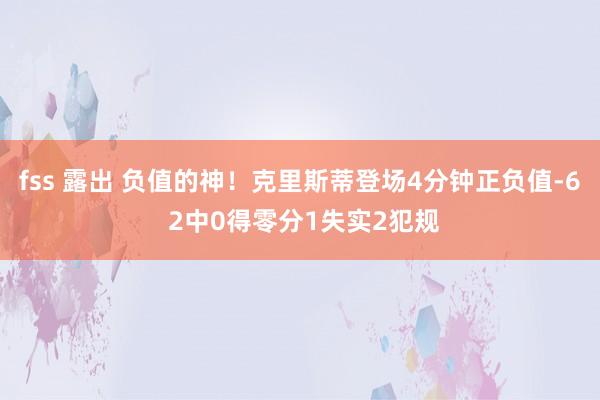 fss 露出 负值的神！克里斯蒂登场4分钟正负值-6 2中0得零分1失实2犯规