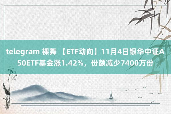 telegram 裸舞 【ETF动向】11月4日银华中证A50ETF基金涨1.42%，份额减少7400万份