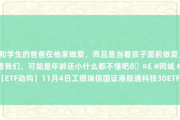 和学生的爸爸在他家做爱，而且是当着孩子面前做爱，太刺激了，孩子完全不看我们，可能是年龄还小什么都不懂吧🤣 #同城 #文爱 #自慰 【ETF动向】11月4日工银瑞信国证港股通科技30ETF基金涨1.29%，份额加多1.39亿份