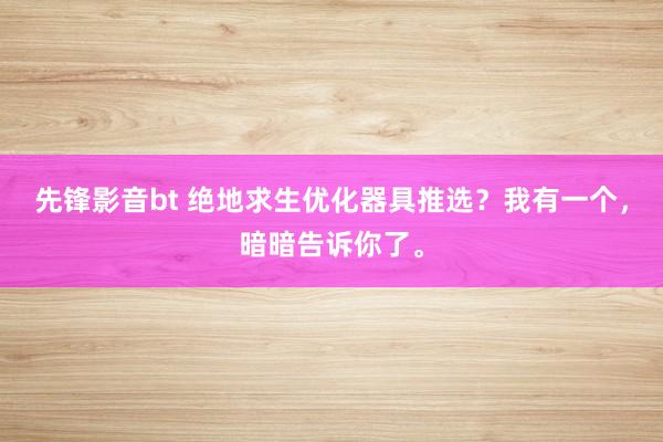 先锋影音bt 绝地求生优化器具推选？我有一个，暗暗告诉你了。