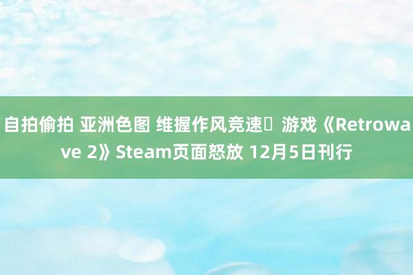 自拍偷拍 亚洲色图 维握作风竞速‎游戏《Retrowave 2》Steam页面怒放 12月5日刊行