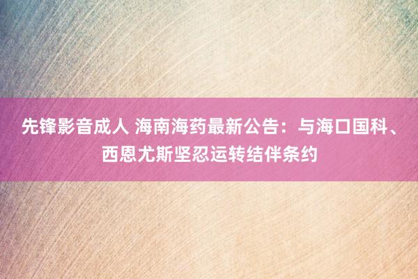 先锋影音成人 海南海药最新公告：与海口国科、西恩尤斯坚忍运转