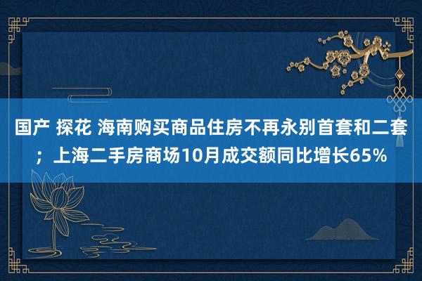 国产 探花 海南购买商品住房不再永别首套和二套；上海二手房商