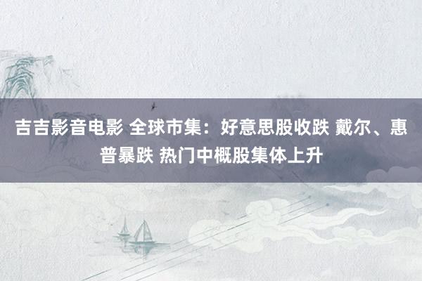 吉吉影音电影 全球市集：好意思股收跌 戴尔、惠普暴跌 热门中概股集体上升