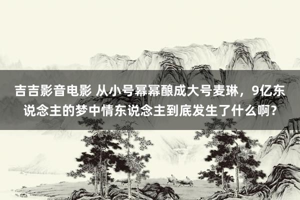 吉吉影音电影 从小号幂幂酿成大号麦琳，9亿东说念主的梦中情东说念主到底发生了什么啊？