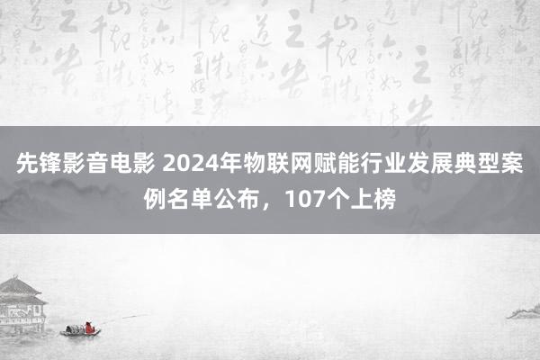 先锋影音电影 2024年物联网赋能行业发展典型案例名单公布，107个上榜