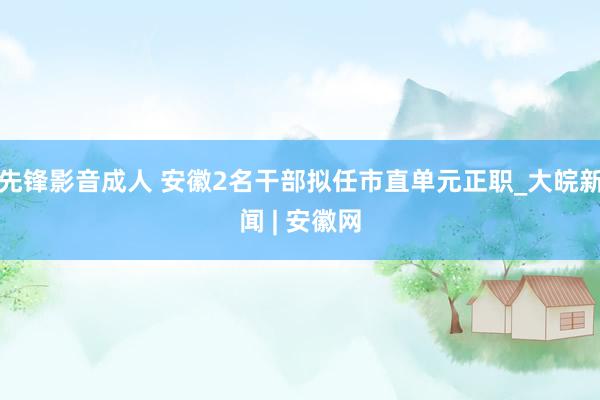 先锋影音成人 安徽2名干部拟任市直单元正职_大皖新闻 | 安徽网