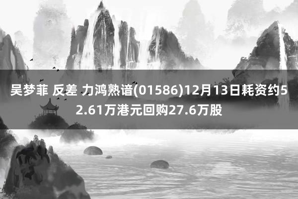 吴梦菲 反差 力鸿熟谙(01586)12月13日耗资约52.61万港元回购27.6万股