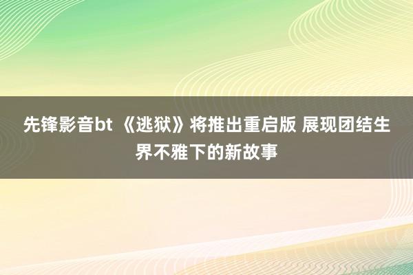 先锋影音bt 《逃狱》将推出重启版 展现团结生界不雅下的新故事