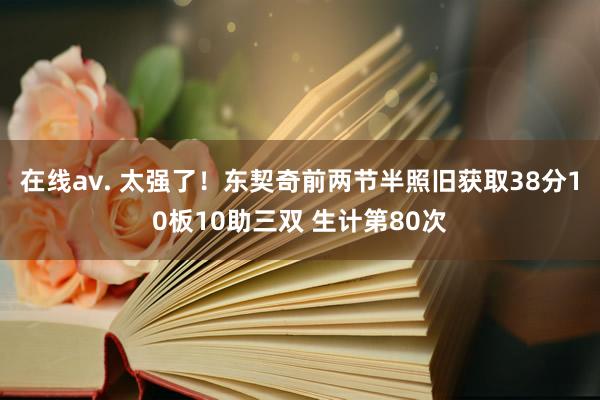 在线av. 太强了！东契奇前两节半照旧获取38分10板10助三双 生计第80次