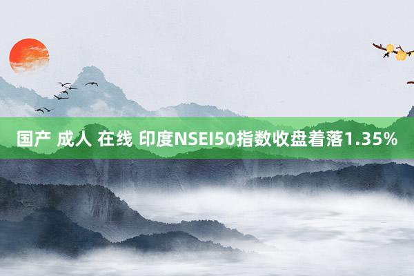 国产 成人 在线 印度NSEI50指数收盘着落1.35%