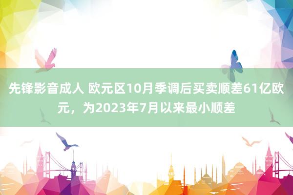 先锋影音成人 欧元区10月季调后买卖顺差61亿欧元，为2023年7月以来最小顺差