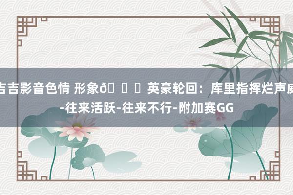 吉吉影音色情 形象🙂英豪轮回：库里指挥烂声威-往来活跃-往来