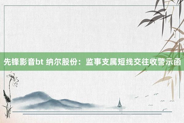 先锋影音bt 纳尔股份：监事支属短线交往收警示函